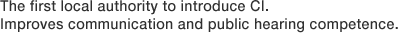 The first local authority to introduce CI. Improves communication and public hearing competence.