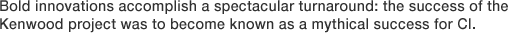 Bold innovations accomplish a spectacular turnaround: the success of the Kenwood project was to become known as a mythical success for CI.