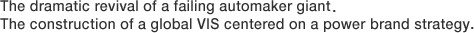 The dramatic revival of a failing automaker giant. The construction of a global VIS centered on a power brand strategy.
