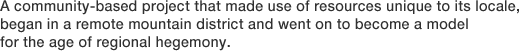 A community-based project that made use of resources unique to its locale, began in a remote mountain district and went on to become a model for the age of regional hegemony.